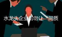 水龍頭企業切勿讓“同質化”降低了品牌競爭力