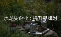 水龍頭企業(yè)：提升品牌附加值 擴大品牌影響力