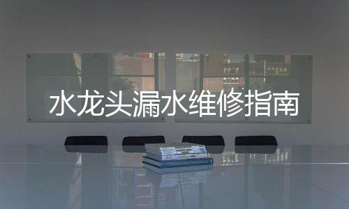 水龍頭漏水維修指南