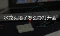 水龍頭堵了怎么辦打開會(huì)滴水怎么辦（水龍頭堵了怎么辦）