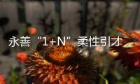 永善“1+N”柔性引才模式賦能高質(zhì)量發(fā)展