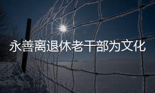 永善離退休老干部為文化旅游發展出謀劃策