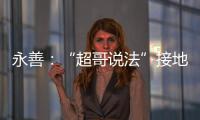 永善：“超哥說法”接地氣冒熱氣
