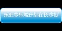 永旺夢樂城計劃在長沙投資5個大型購物中心