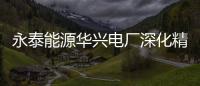 永泰能源華興電廠深化精細化管理 為企業發展創造價值
