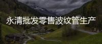 永清批發(fā)零售波紋管生產(chǎn)商
