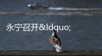 永寧召開“揚帆計劃 2022”總結會