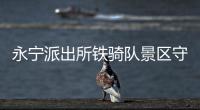 永寧派出所鐵騎隊景區(qū)守護