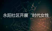 永陽社區開展“時代女性 巾幗風采”主題活動_