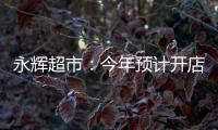 永輝超市：今年預計開店近60家 門店目標是調優