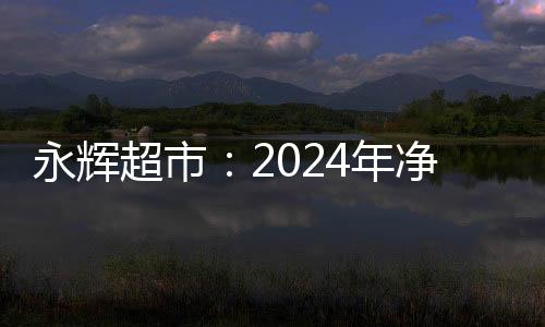 永輝超市：2024年凈虧損14.65億元，連續(xù)四年虧損擬不分配股利