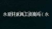 永豪軒家具工資高嗎（永豪軒）