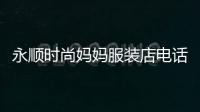 永順時尚媽媽服裝店電話,永順時尚媽媽服裝店電話多少