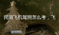 民用飛機(jī)駕照怎么考，飛機(jī)駕照怎么考