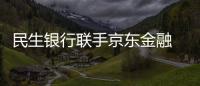 民生銀行聯(lián)手京東金融 推出上門開(kāi)通小金卡服務(wù)