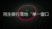 民生銀行落地“單一窗口”金融服務