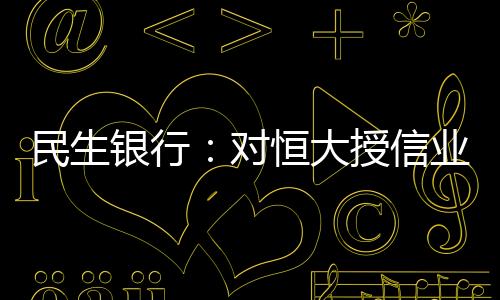 民生銀行：對恒大授信業務均為房地產項目貸款風險敞口逐年下降