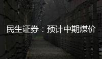 民生證券：預計中期煤價中樞將平穩運行板塊配置正當時