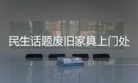 民生話題廢舊家具上門處理電話廊坊大件廢舊垃圾清理辦法