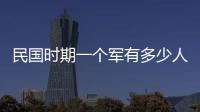 民國時期一個軍有多少人（一個軍有多少人）