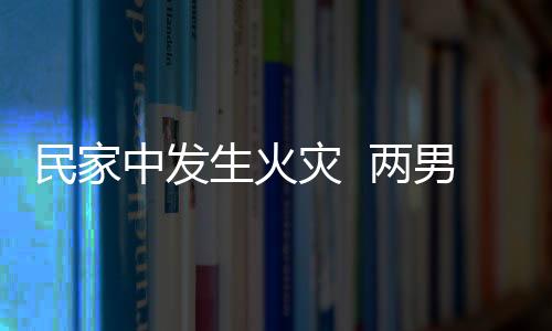 民家中發生火災  兩男子不幸死亡