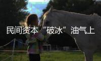 民間資本“破冰”油氣上游