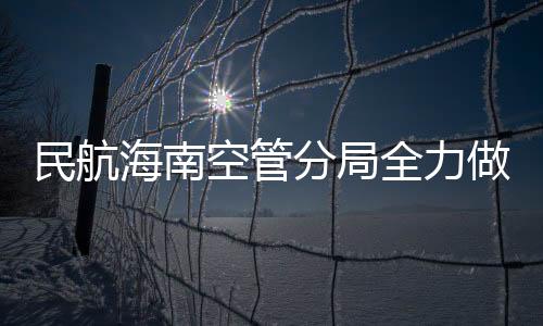 民航海南空管分局全力做好第三屆消博會(huì)航班保障工作