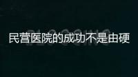 民營醫院的成功不是由硬件決定的！運營戰略缺一不可