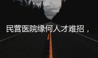 民營醫(yī)院緣何人才難招，招到也難留？原因有三個！