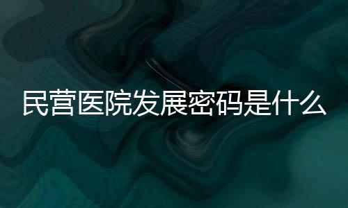 民營醫(yī)院發(fā)展密碼是什么？來看三個“優(yōu)等生”的答案→