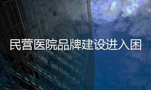 民營醫院品牌建設進入困局，花再多錢做廣告也無濟于事！