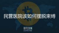 民營醫(yī)院該如何擺脫束縛，走出困局？