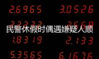 民警休假時偶遇嫌疑人順手拿捏 退伍軍人顯勇毅