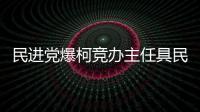 民進黨爆柯競辦主任具民進黨籍 臺媒體人揭其暗黑居心