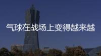 氣球在戰場上變得越來越有用丨軍事