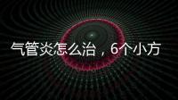 氣管炎怎么治，6個小方法輕松搞定