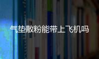 氣墊散粉能帶上飛機(jī)嗎