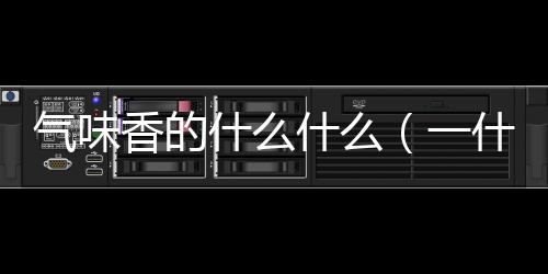 氣味香的什么什么（一什么香味）