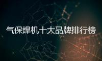 氣保焊機十大品牌排行榜（氣保焊機十大品牌）