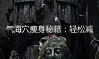 氣海穴瘦身秘籍：輕松減脂，塑造完美身材！