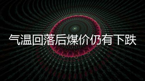 氣溫回落后煤價仍有下跌可能