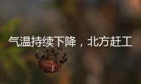 氣溫持續下降，北方趕工加快！,行業資訊