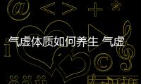 氣虛體質如何養生 氣虛者四季養生有要點