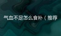 氣血不足怎么食補（推薦具有補氣血作用的食材和食譜）