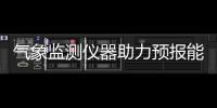 氣象監測儀器助力預報能力提升，強化防災減災第一道防線