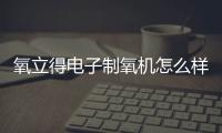 氧立得電子制氧機(jī)怎么樣（氧立得電子制氧機(jī)）