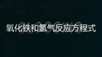 氧化鐵和氫氣反應方程式 氧化鐵和氫氣反應現象