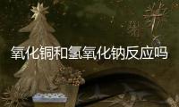 氧化銅和氫氧化鈉反應嗎 氧化銅和氫氧化鈉會不會發生反應