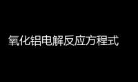 氧化鋁電解反應(yīng)方程式  氧化鋁電解反應(yīng)方程式是什么