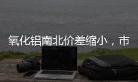 氧化鋁南北價差縮小，市場不具備南貨北運條件